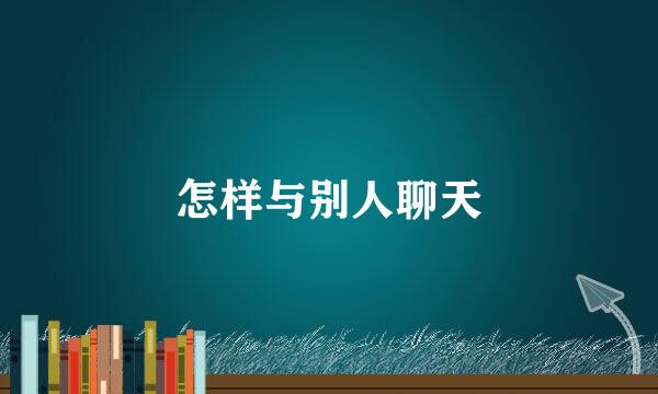 怎样与别人聊天