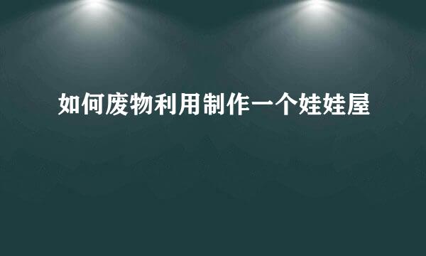 如何废物利用制作一个娃娃屋