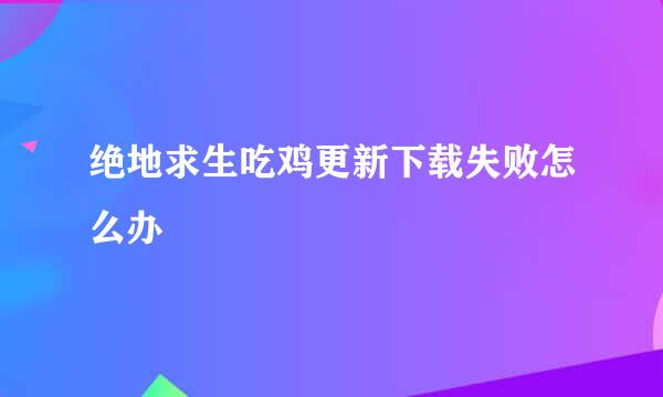 绝地求生吃鸡更新下载失败怎么办
