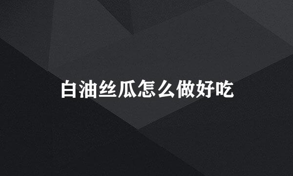 白油丝瓜怎么做好吃