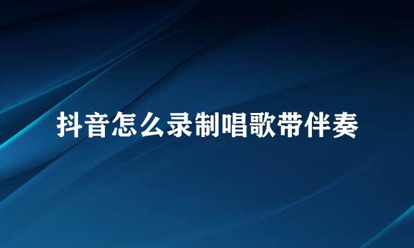 抖音怎么录制唱歌带伴奏
