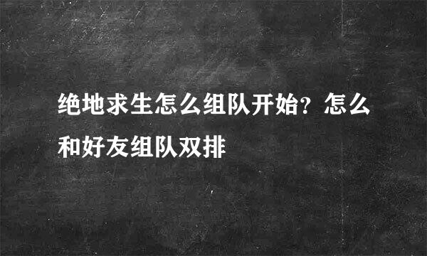 绝地求生怎么组队开始？怎么和好友组队双排