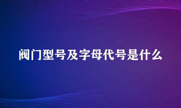 阀门型号及字母代号是什么