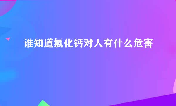 谁知道氯化钙对人有什么危害