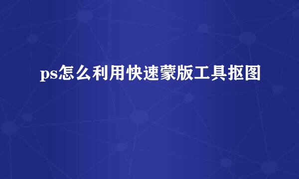 ps怎么利用快速蒙版工具抠图