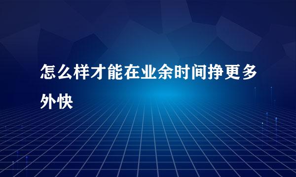怎么样才能在业余时间挣更多外快