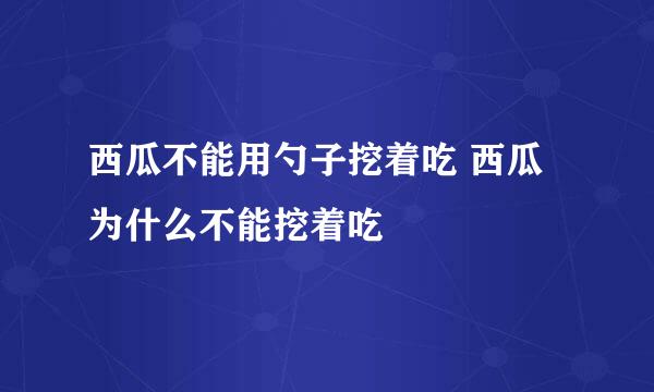 西瓜不能用勺子挖着吃 西瓜为什么不能挖着吃