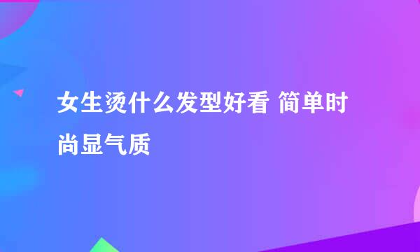 女生烫什么发型好看 简单时尚显气质