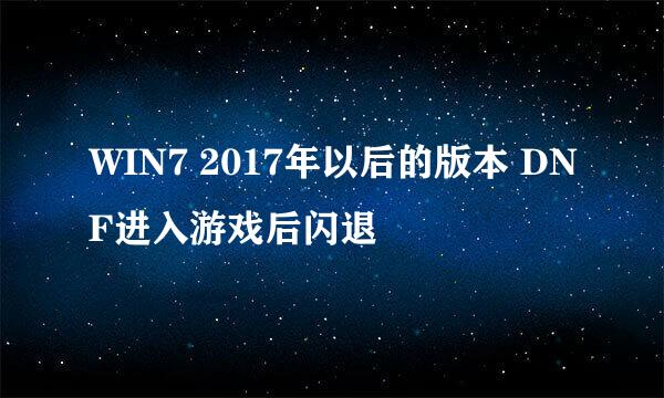WIN7 2017年以后的版本 DNF进入游戏后闪退