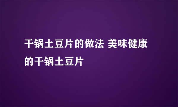 干锅土豆片的做法 美味健康的干锅土豆片