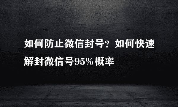 如何防止微信封号？如何快速解封微信号95%概率
