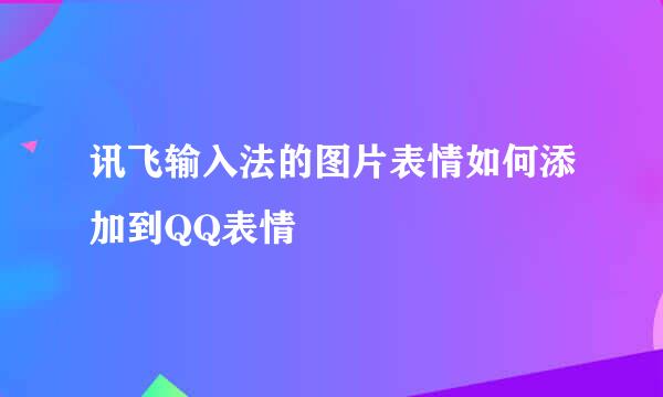 讯飞输入法的图片表情如何添加到QQ表情