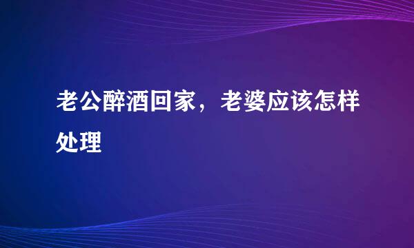 老公醉酒回家，老婆应该怎样处理