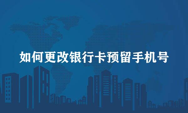 如何更改银行卡预留手机号
