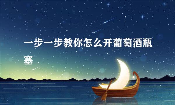 一步一步教你怎么开葡萄酒瓶塞