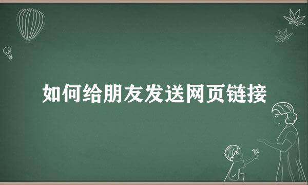 如何给朋友发送网页链接