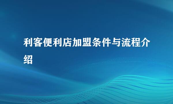 利客便利店加盟条件与流程介绍