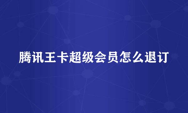 腾讯王卡超级会员怎么退订