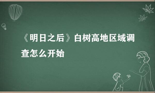 《明日之后》白树高地区域调查怎么开始