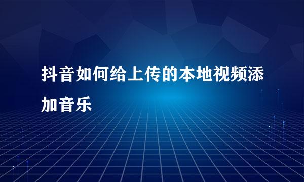 抖音如何给上传的本地视频添加音乐