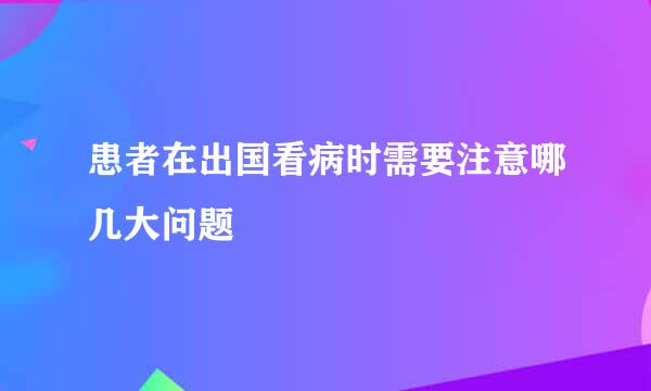 患者在出国看病时需要注意哪几大问题