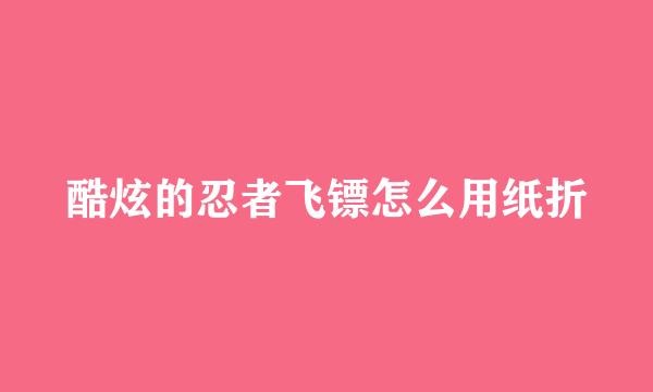 酷炫的忍者飞镖怎么用纸折
