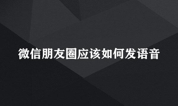 微信朋友圈应该如何发语音