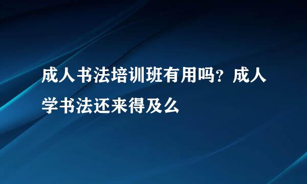 成人书法培训班有用吗？成人学书法还来得及么