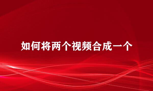 如何将两个视频合成一个