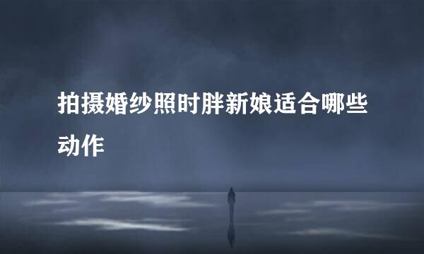 拍摄婚纱照时胖新娘适合哪些动作