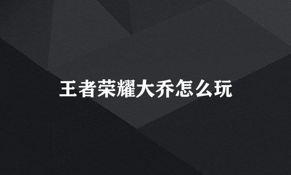 王者荣耀大乔怎么玩