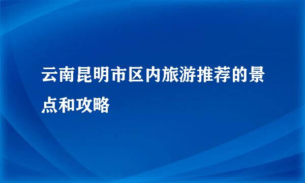 云南昆明市区内旅游推荐的景点和攻略
