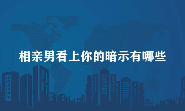 相亲男看上你的暗示有哪些