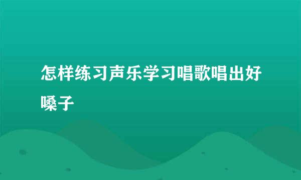 怎样练习声乐学习唱歌唱出好嗓子