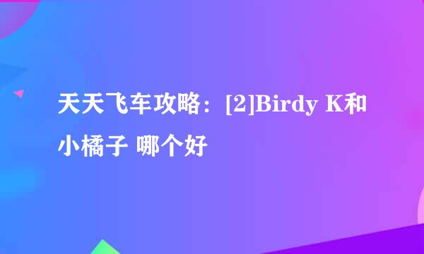 天天飞车攻略：[2]Birdy K和小橘子 哪个好