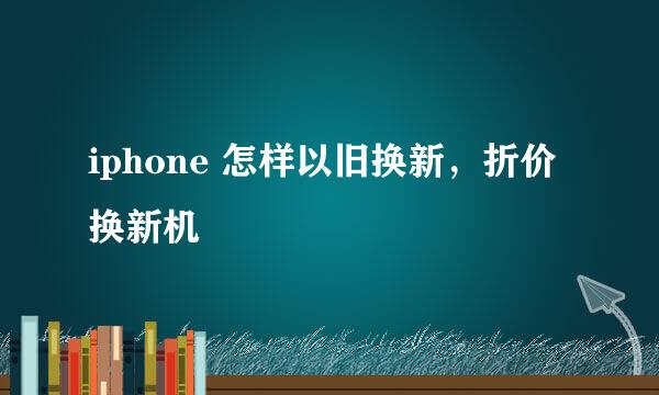iphone 怎样以旧换新，折价换新机