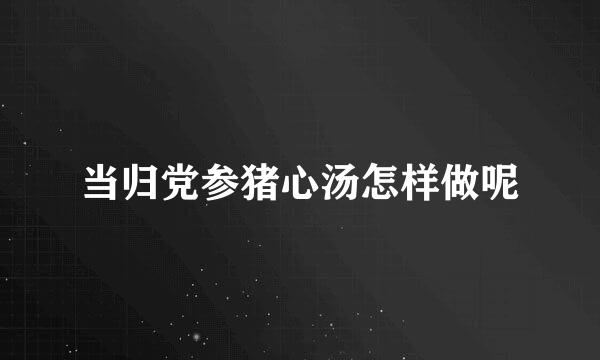 当归党参猪心汤怎样做呢