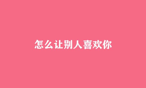 怎么让别人喜欢你