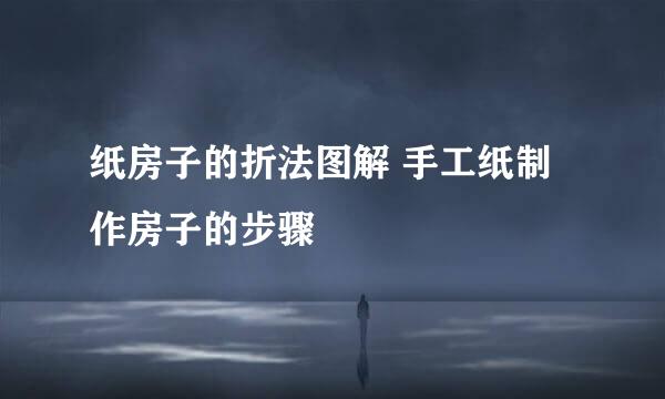 纸房子的折法图解 手工纸制作房子的步骤