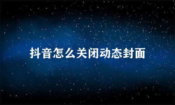 抖音怎么关闭动态封面