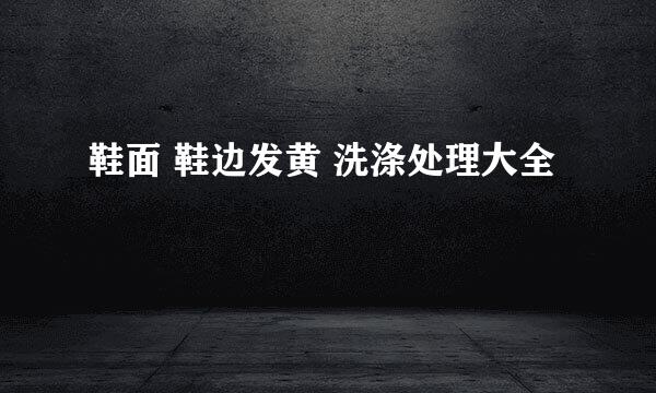 鞋面 鞋边发黄 洗涤处理大全