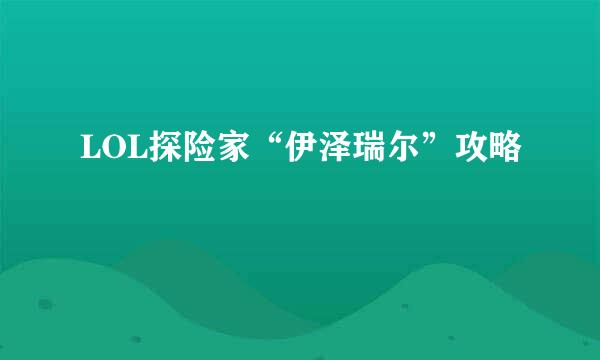 LOL探险家“伊泽瑞尔”攻略