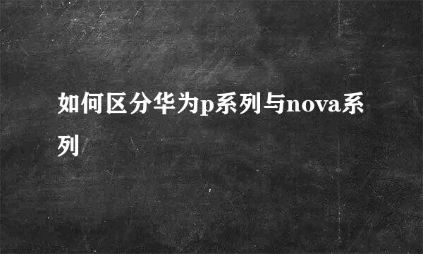 如何区分华为p系列与nova系列