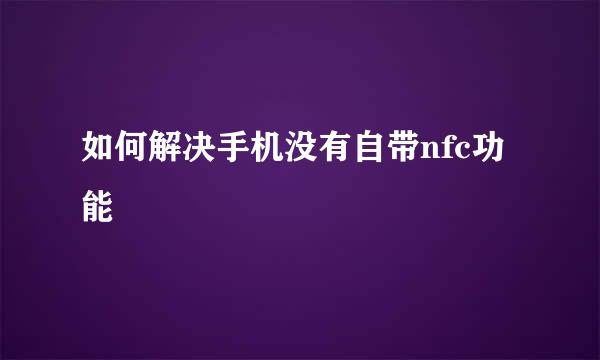 如何解决手机没有自带nfc功能