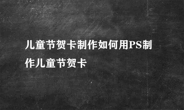 儿童节贺卡制作如何用PS制作儿童节贺卡