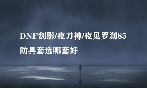 DNF剑影/夜刀神/夜见罗刹85防具套选哪套好