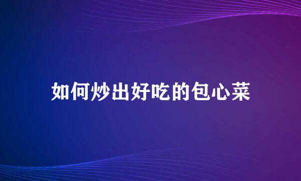 如何炒出好吃的包心菜