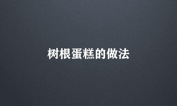树根蛋糕的做法