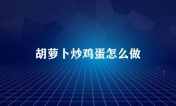 胡萝卜炒鸡蛋怎么做