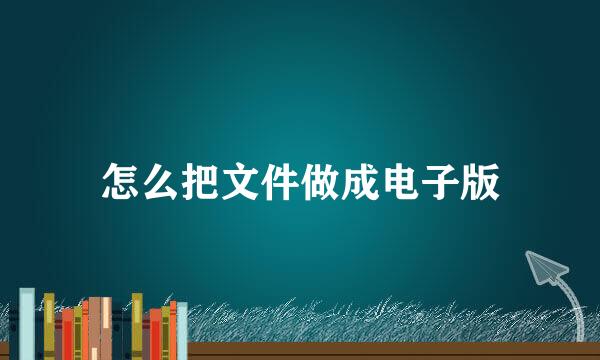 怎么把文件做成电子版